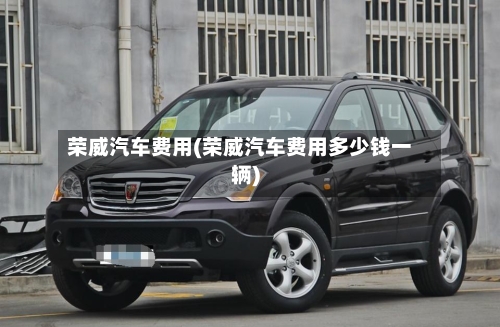 荣威汽车费用(荣威汽车费用多少钱一辆)