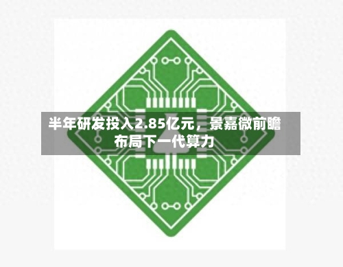 半年研发投入2.85亿元，景嘉微前瞻布局下一代算力