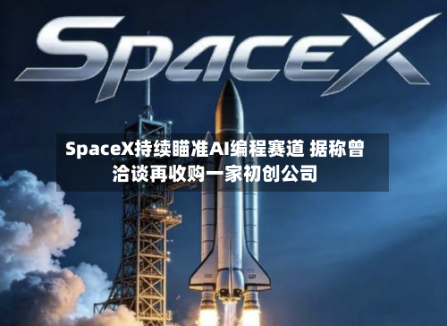 SpaceX持续瞄准AI编程赛道 据称曾洽谈再收购一家初创公司-第2张图片