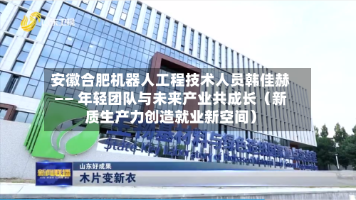 安徽合肥机器人工程技术人员韩佳赫—— 年轻团队与未来产业共成长（新质生产力创造就业新空间）