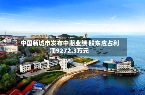 中国新城市发布中期业绩 股东应占利润9272.3万元-第1张图片