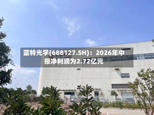 蓝特光学(688127.SH)：2026年中报净利润为2.72亿元-第3张图片