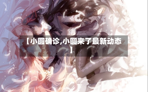 【小圆确诊,小圆来了最新动态】
