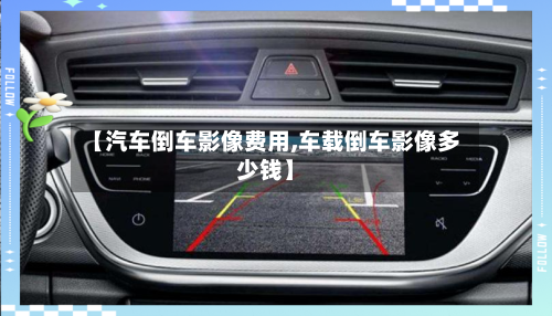 【汽车倒车影像费用,车载倒车影像多少钱】