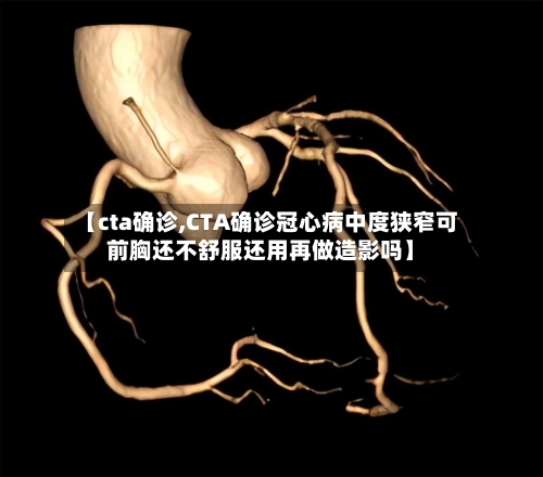 【cta确诊,CTA确诊冠心病中度狭窄可前胸还不舒服还用再做造影吗】
