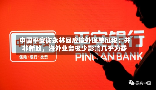 中国平安谢永林回应境外保单征税：并非新政，海外业务极少影响几乎为零