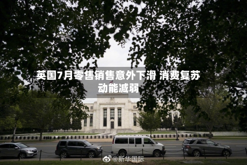 英国7月零售销售意外下滑 消费复苏动能减弱