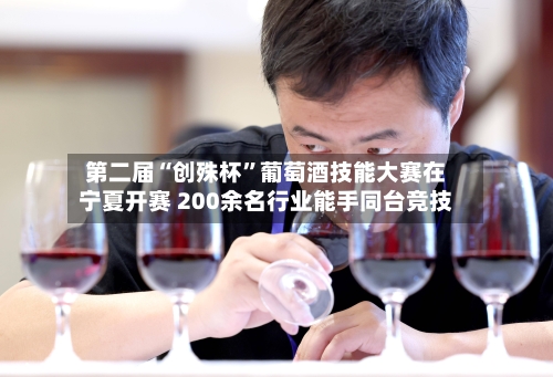 第二届“创殊杯”葡萄酒技能大赛在宁夏开赛 200余名行业能手同台竞技-第2张图片