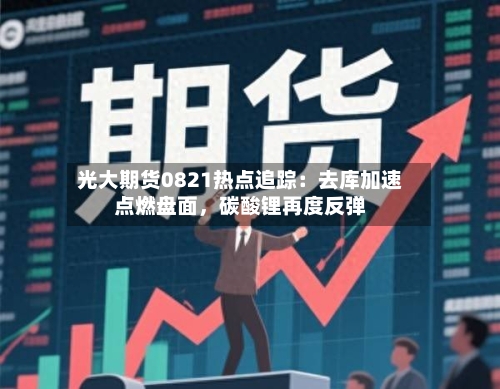 光大期货0821热点追踪：去库加速点燃盘面，碳酸锂再度反弹-第1张图片