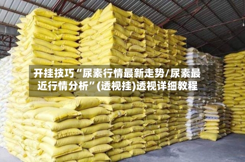 开挂技巧“尿素行情最新走势/尿素最近行情分析”(透视挂)透视详细教程
