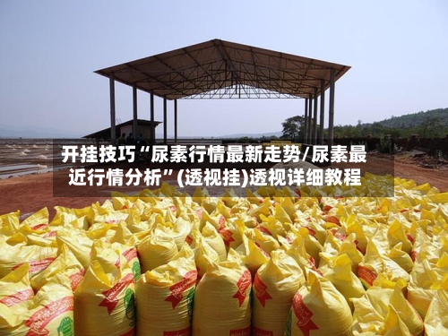 开挂技巧“尿素行情最新走势/尿素最近行情分析”(透视挂)透视详细教程-第3张图片