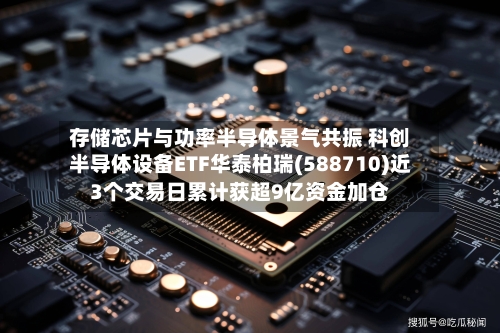 存储芯片与功率半导体景气共振 科创半导体设备ETF华泰柏瑞(588710)近3个交易日累计获超9亿资金加仓
