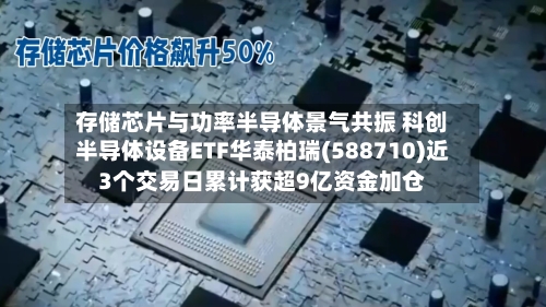 存储芯片与功率半导体景气共振 科创半导体设备ETF华泰柏瑞(588710)近3个交易日累计获超9亿资金加仓-第2张图片