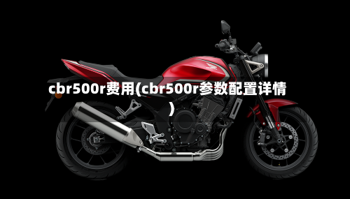cbr500r费用(cbr500r参数配置详情)-第3张图片