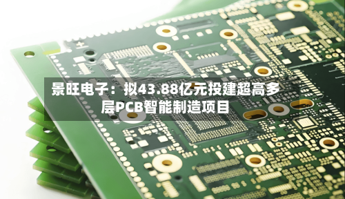 景旺电子：拟43.88亿元投建超高多层PCB智能制造项目