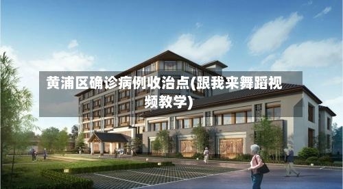 黄浦区确诊病例收治点(跟我来舞蹈视频教学)