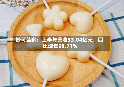 妙可蓝多：上半年营收33.04亿元，同比增长28.71%-第2张图片