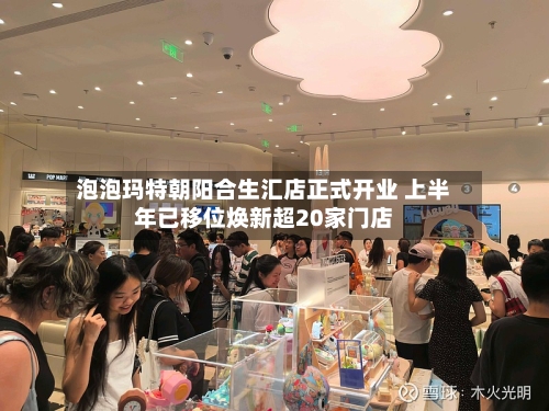 泡泡玛特朝阳合生汇店正式开业 上半年已移位焕新超20家门店