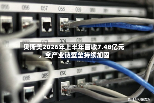 贝斯美2026年上半年营收7.48亿元，全产业链壁垒持续加固-第3张图片
