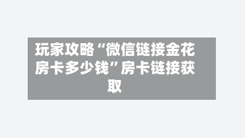 玩家攻略“微信链接金花房卡多少钱”房卡链接获取-第2张图片