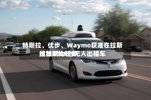 特斯拉、优步、Waymo获准在拉斯维加斯比较多投放8000台无人出租车