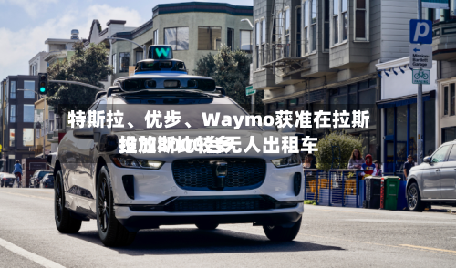 特斯拉、优步	、Waymo获准在拉斯维加斯比较多投放8000台无人出租车-第2张图片