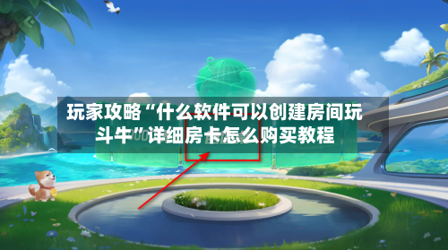 玩家攻略“什么软件可以创建房间玩斗牛”详细房卡怎么购买教程-第2张图片
