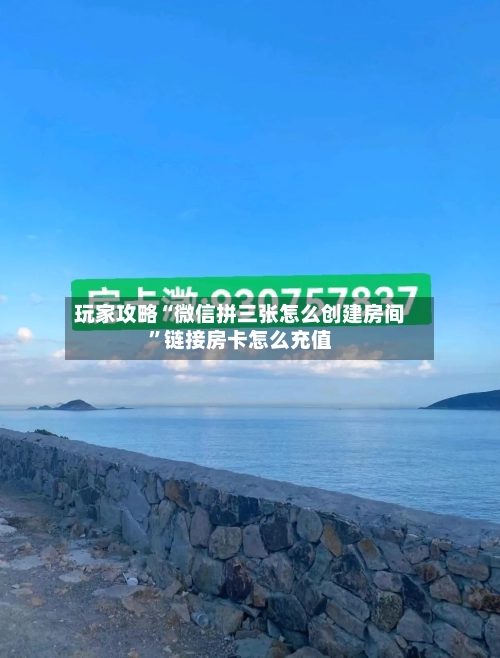 玩家攻略“微信拼三张怎么创建房间”链接房卡怎么充值