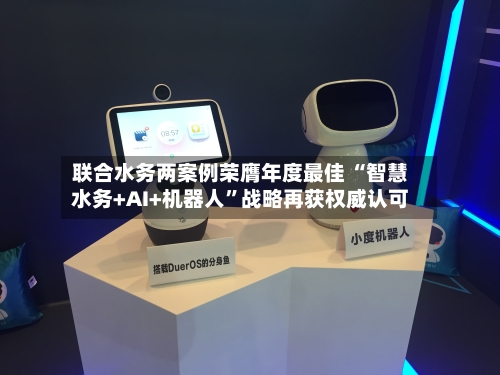 联合水务两案例荣膺年度最佳 “智慧水务+AI+机器人”战略再获权威认可-第3张图片