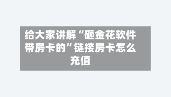 给大家讲解“砸金花软件带房卡的”链接房卡怎么充值