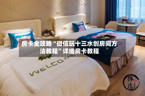 房卡全攻略“微信玩十三水创房间方法教程”详细房卡教程