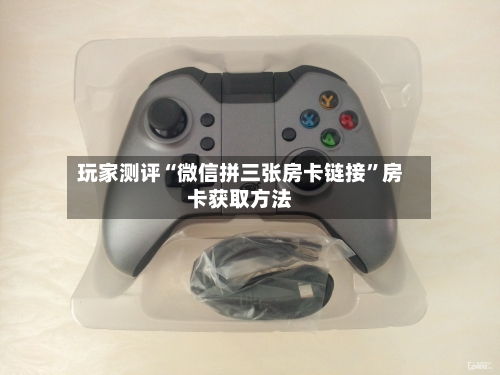 玩家测评“微信拼三张房卡链接”房卡获取方法-第2张图片
