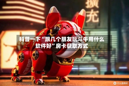 科普一下“跟几个朋友玩斗牛用什么软件好”房卡获取方式