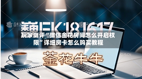 玩家测评“微信金花房间怎么开启权限	”详细房卡怎么购买教程-第2张图片