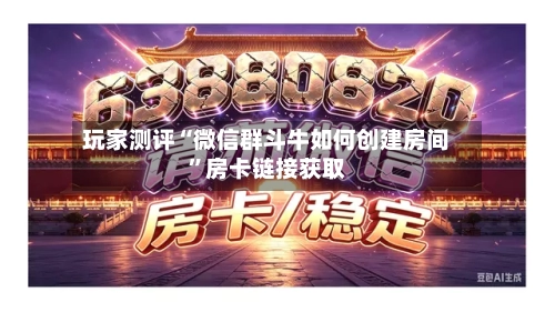 玩家测评“微信群斗牛如何创建房间	”房卡链接获取-第2张图片