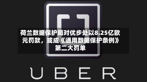 荷兰数据保护局对优步处以8.25亿欧元罚款，或成《通用数据保护条例》第二大罚单