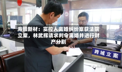海顺新材：实控人离婚纠纷案获法院立案，林武辉请求判令离婚并进行财产分割
