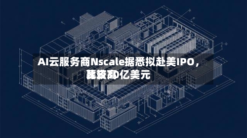 AI云服务商Nscale据悉拟赴美IPO，比较高募资30亿美元