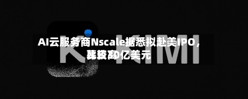 AI云服务商Nscale据悉拟赴美IPO	，比较高募资30亿美元-第2张图片