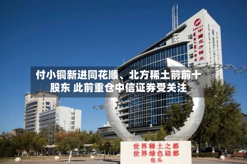 付小铜新进同花顺、北方稀土前前十股东 此前重仓中信证券受关注