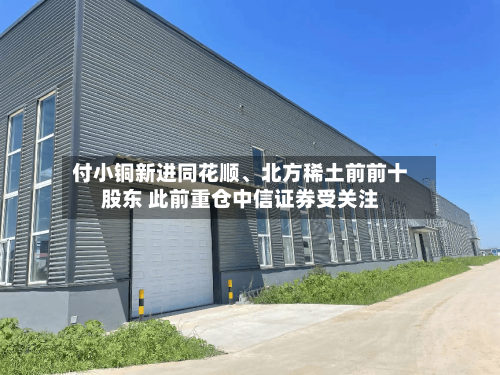 付小铜新进同花顺、北方稀土前前十股东 此前重仓中信证券受关注-第2张图片