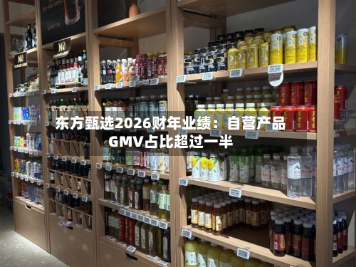 东方甄选2026财年业绩：自营产品GMV占比超过一半-第2张图片