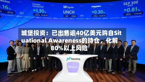 城堡投资：已出售逾40亿美元购自Situational Awareness的持仓，化解80%以上风险-第3张图片