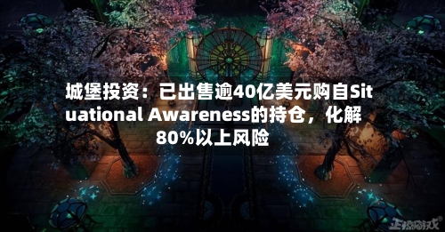 城堡投资：已出售逾40亿美元购自Situational Awareness的持仓，化解80%以上风险-第2张图片