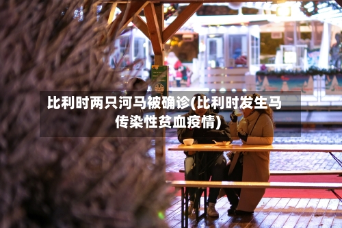 比利时两只河马被确诊(比利时发生马传染性贫血疫情)