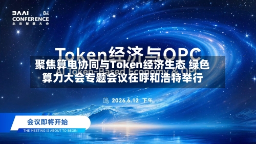 聚焦算电协同与Token经济生态 绿色算力大会专题会议在呼和浩特举行