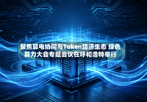 聚焦算电协同与Token经济生态 绿色算力大会专题会议在呼和浩特举行-第2张图片