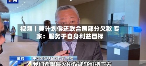 视频丨美计划偿还联合国部分欠款 专家:服务于自身利益目标-第2张图片
