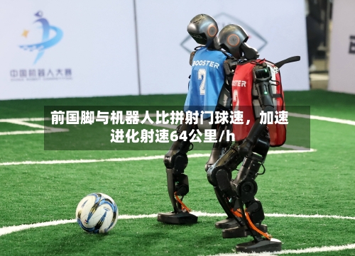 前国脚与机器人比拼射门球速	，加速进化射速64公里/h-第2张图片