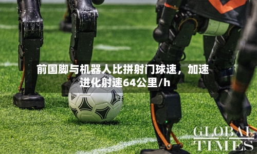 前国脚与机器人比拼射门球速，加速进化射速64公里/h